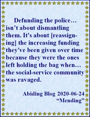 Defunding the police...isn't about dismantling them. It's about [reassigning] the increasing funding they've been given over time because they were the ones left holding the bag when...the social-service community was ravaged. #FreeThePolice #RedirectFunds #AbidingBlog2020Mending